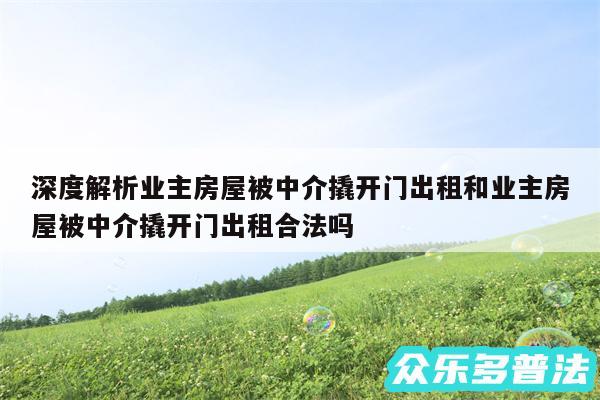 深度解析业主房屋被中介撬开门出租和业主房屋被中介撬开门出租合法吗