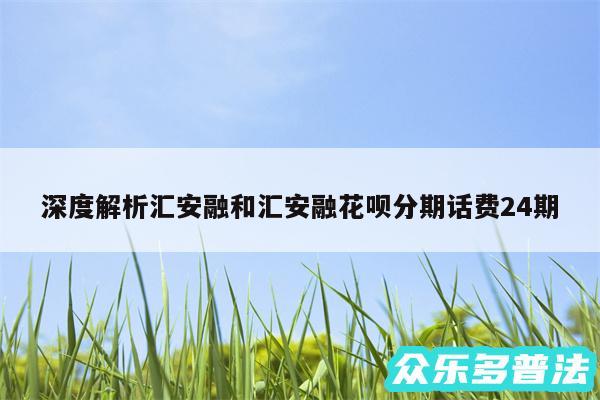 深度解析汇安融和汇安融花呗分期话费24期