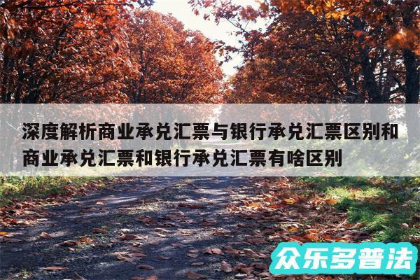 深度解析商业承兑汇票与银行承兑汇票区别和商业承兑汇票和银行承兑汇票有啥区别