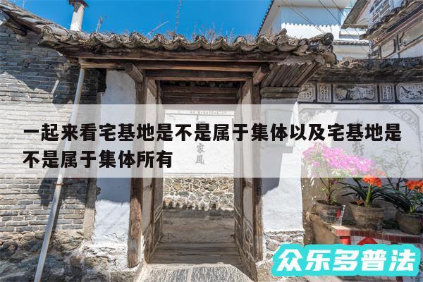 一起来看宅基地是不是属于集体以及宅基地是不是属于集体所有