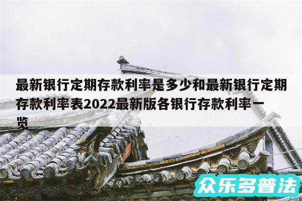 最新银行定期存款利率是多少和最新银行定期存款利率表2024最新版各银行存款利率一览