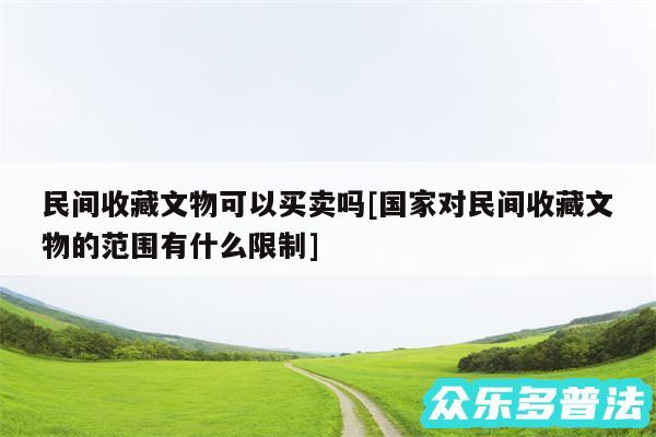 民间收藏文物可以买卖吗及国家对民间收藏文物的范围有什么限制