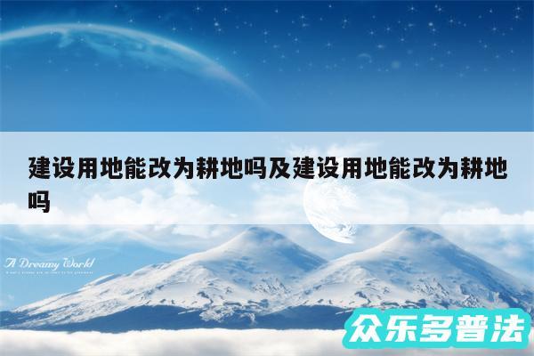 建设用地能改为耕地吗及建设用地能改为耕地吗