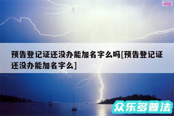 预告登记证还没办能加名字么吗及预告登记证还没办能加名字么