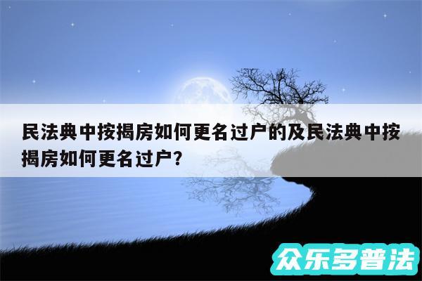 民法典中按揭房如何更名过户的及民法典中按揭房如何更名过户？