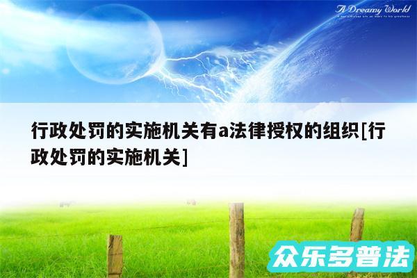 行政处罚的实施机关有a法律授权的组织及行政处罚的实施机关