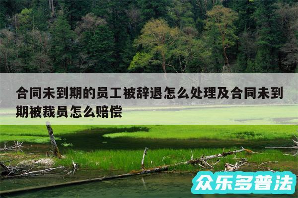 合同未到期的员工被辞退怎么处理及合同未到期被裁员怎么赔偿