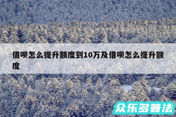 借呗怎么提升额度到10万及借呗怎么提升额度