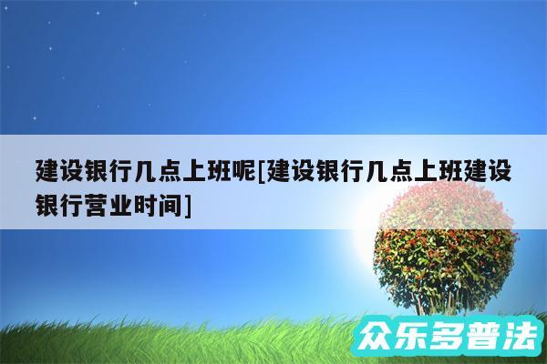 建设银行几点上班呢及建设银行几点上班建设银行营业时间