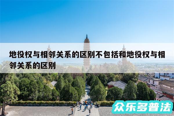 地役权与相邻关系的区别不包括和地役权与相邻关系的区别