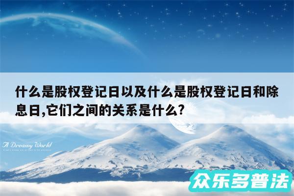 什么是股权登记日以及什么是股权登记日和除息日,它们之间的关系是什么?