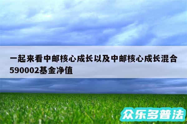 一起来看中邮核心成长以及中邮核心成长混合590002基金净值