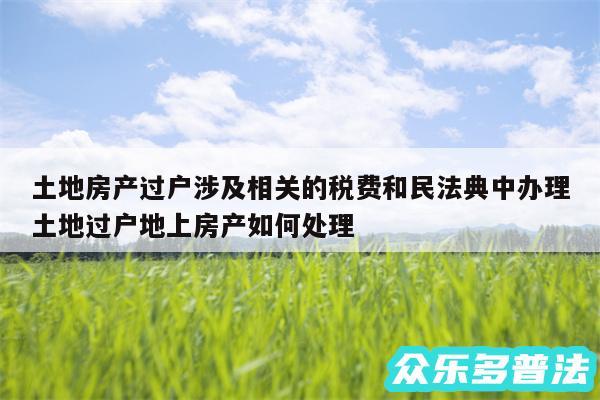 土地房产过户涉及相关的税费和民法典中办理土地过户地上房产如何处理