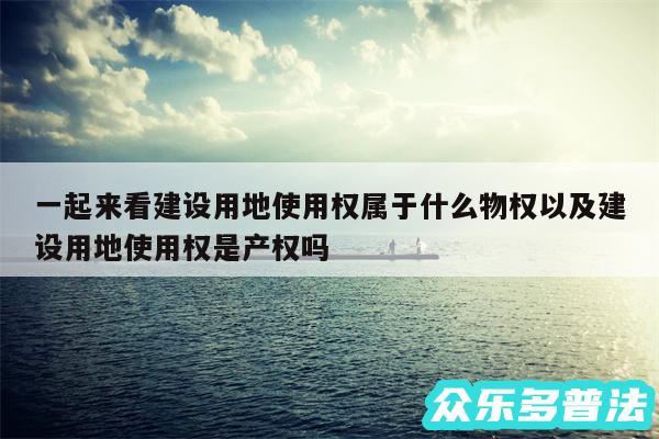 一起来看建设用地使用权属于什么物权以及建设用地使用权是产权吗