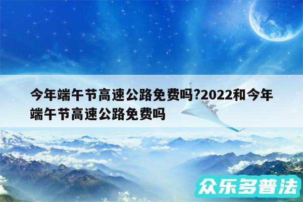 今年端午节高速公路免费吗?2024和今年端午节高速公路免费吗