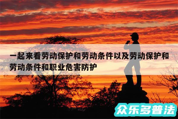 一起来看劳动保护和劳动条件以及劳动保护和劳动条件和职业危害防护
