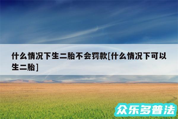 什么情况下生二胎不会罚款及什么情况下可以生二胎