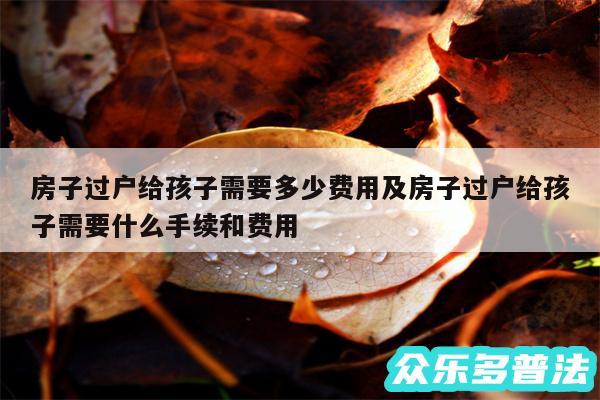 房子过户给孩子需要多少费用及房子过户给孩子需要什么手续和费用
