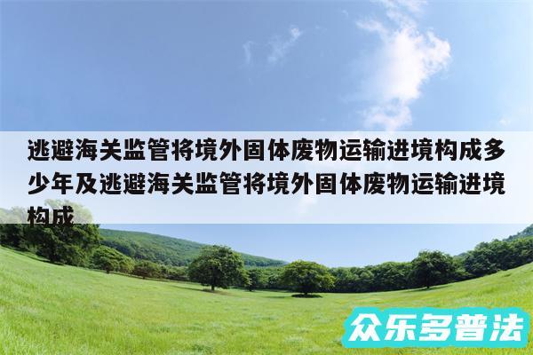 逃避海关监管将境外固体废物运输进境构成多少年及逃避海关监管将境外固体废物运输进境构成