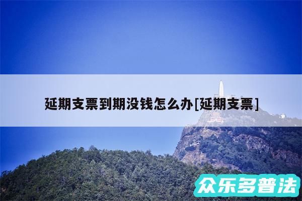 延期支票到期没钱怎么办及延期支票