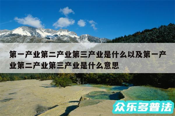 第一产业第二产业第三产业是什么以及第一产业第二产业第三产业是什么意思