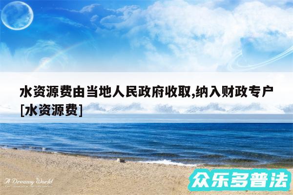 水资源费由当地人民政府收取,纳入财政专户及水资源费