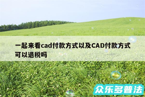 一起来看cad付款方式以及CAD付款方式可以退税吗