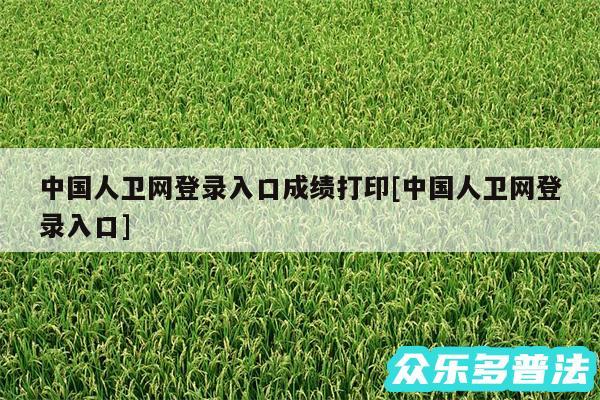 中国人卫网登录入口成绩打印及中国人卫网登录入口