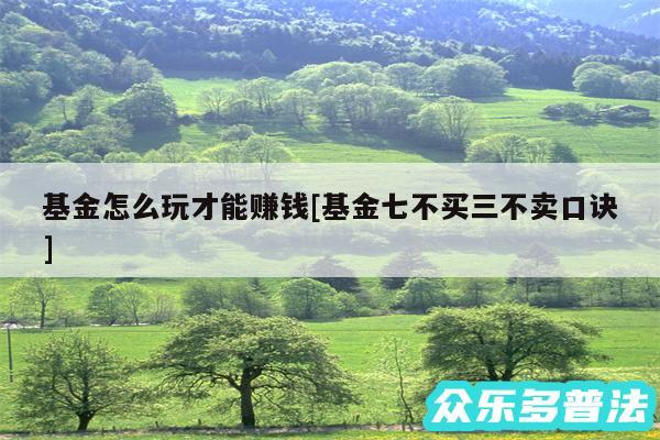 基金怎么玩才能赚钱及基金七不买三不卖口诀
