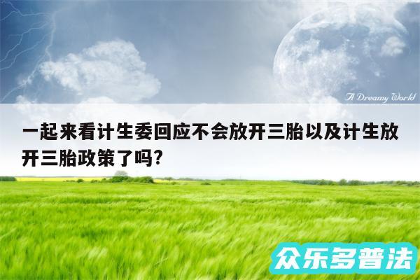 一起来看计生委回应不会放开三胎以及计生放开三胎政策了吗?