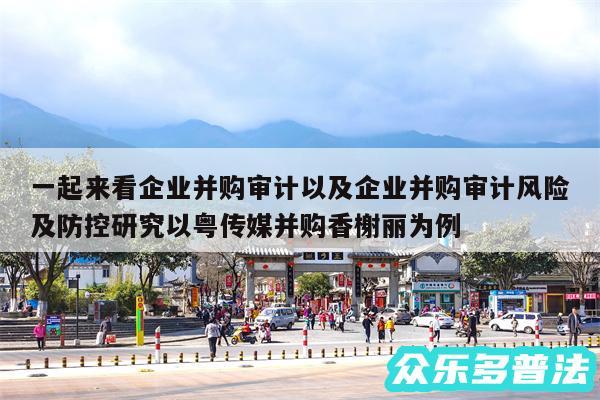 一起来看企业并购审计以及企业并购审计风险及防控研究以粤传媒并购香榭丽为例