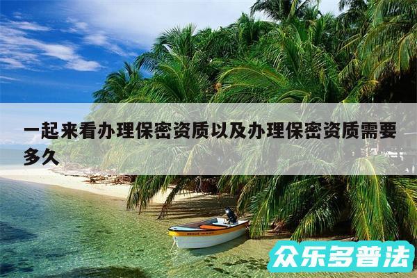 一起来看办理保密资质以及办理保密资质需要多久