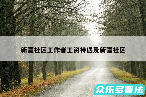 新疆社区工作者工资待遇及新疆社区