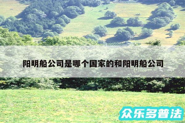 阳明船公司是哪个国家的和阳明船公司