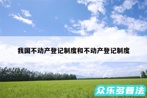 我国不动产登记制度和不动产登记制度