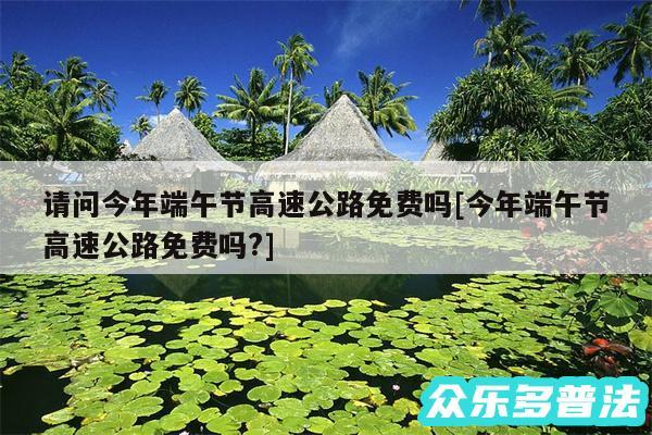 请问今年端午节高速公路免费吗及今年端午节高速公路免费吗?