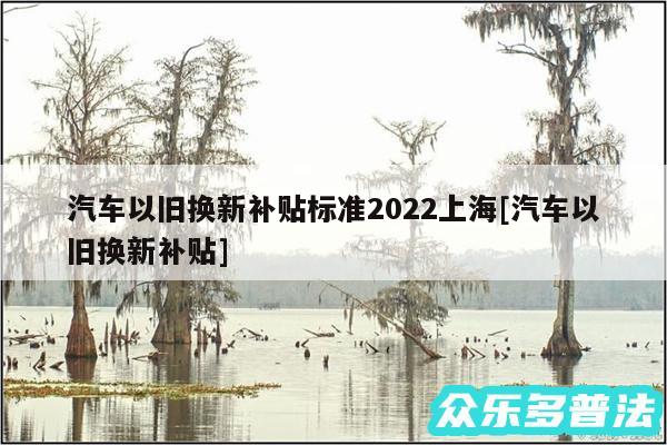 汽车以旧换新补贴标准2024上海及汽车以旧换新补贴