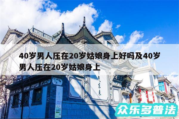 40岁男人压在20岁姑娘身上好吗及40岁男人压在20岁姑娘身上