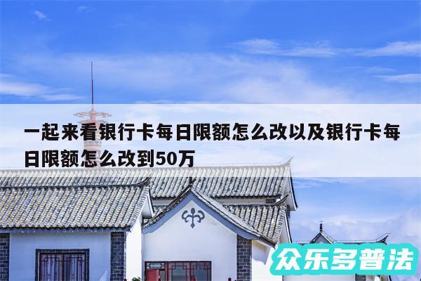 一起来看银行卡每日限额怎么改以及银行卡每日限额怎么改到50万