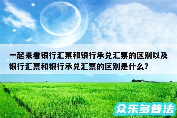 一起来看银行汇票和银行承兑汇票的区别以及银行汇票和银行承兑汇票的区别是什么?