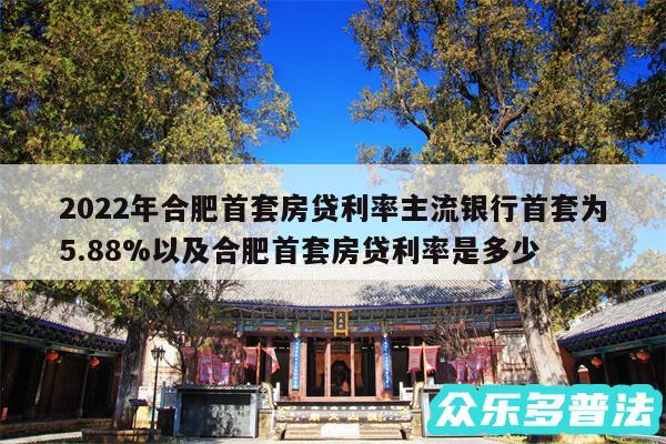 2024年合肥首套房贷利率主流银行首套为5.88%以及合肥首套房贷利率是多少