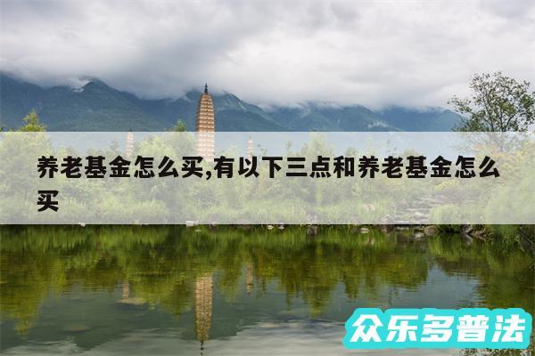 养老基金怎么买,有以下三点和养老基金怎么买