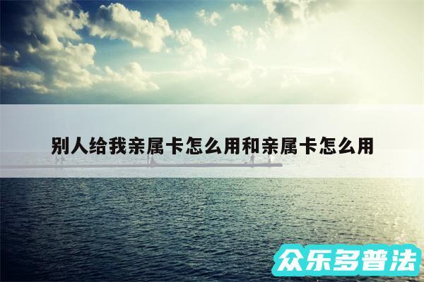 别人给我亲属卡怎么用和亲属卡怎么用
