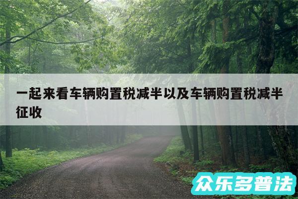 一起来看车辆购置税减半以及车辆购置税减半征收