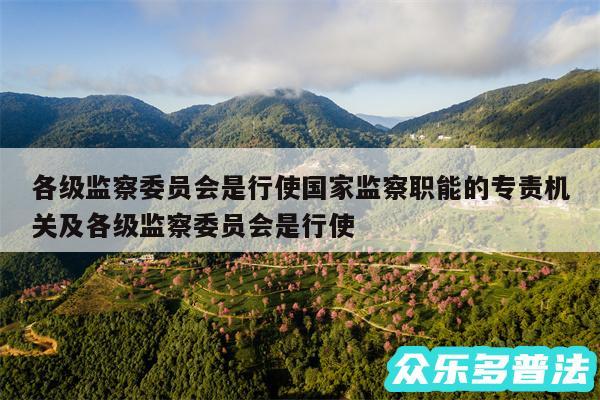 各级监察委员会是行使国家监察职能的专责机关及各级监察委员会是行使