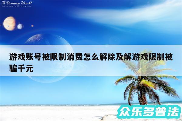 游戏账号被限制消费怎么解除及解游戏限制被骗千元