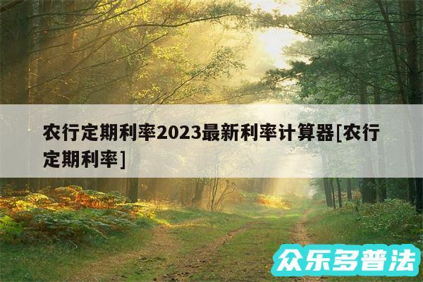 农行定期利率2024最新利率计算器及农行定期利率