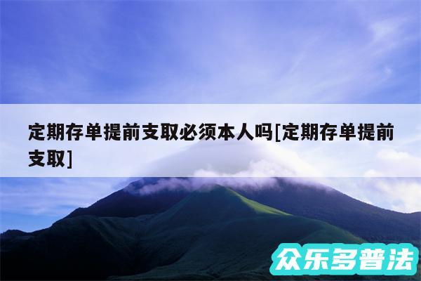 定期存单提前支取必须本人吗及定期存单提前支取