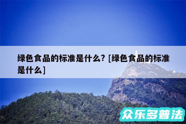 绿色食品的标准是什么? 及绿色食品的标准是什么