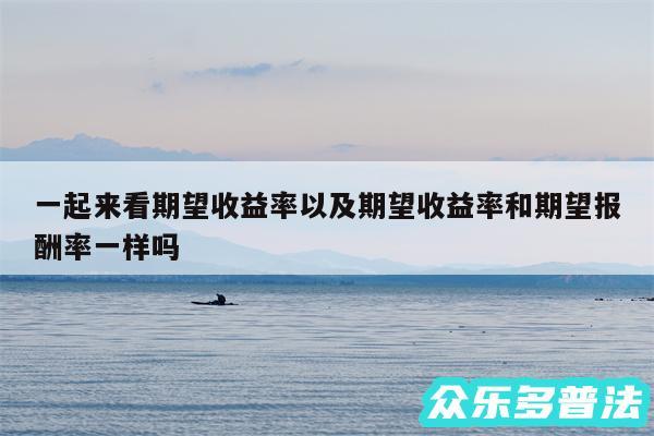 一起来看期望收益率以及期望收益率和期望报酬率一样吗